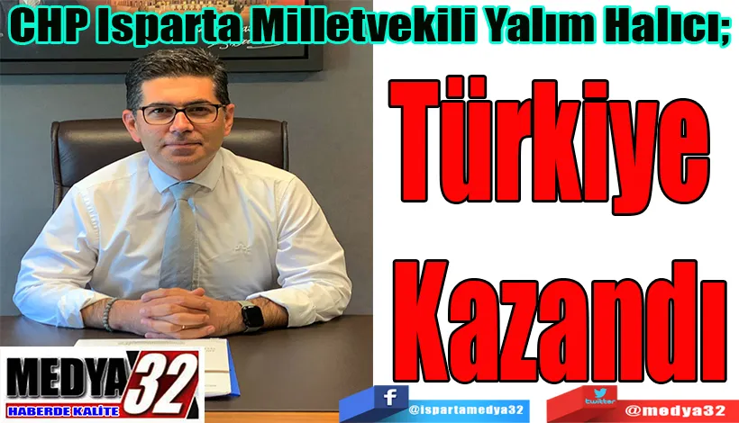 CHP Isparta Milletvekili Yalım Halıcı;  Türkiye  Kazandı
