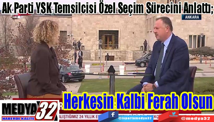  Ak Parti YSK Temsilcisi Özel Seçim Sürecini Anlattı;  Seçimi En Güzel Şekilde Gerçekleştireceğiz Herkesin Kalbi Ferah Olsun