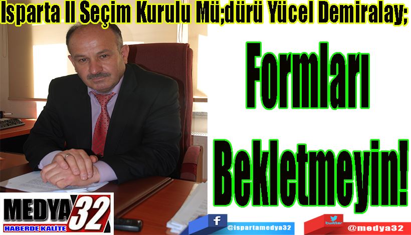 Isparta İl Seçim Kurulu Müdürü Yücel Demiralay Formları  Bekletmeyin! 