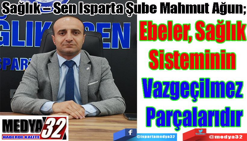 Sağlık – Sen Isparta Şube Mahmut Ağun;  Ebeler, Sağlık  Sisteminin  Vazgeçilmez  Parçalarıdır