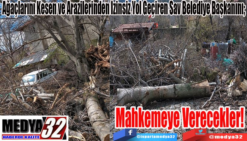 Ağaçlarını Kesen ve Arazilerinden İzinsiz Yol Geçiren Sav Belediye Başkanını;  Mahkemeye  Verecekler!