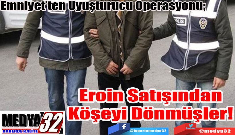 Emniyet’ten Uyuşturucu Operasyonu;  Eroin Satışından  Köşeyi Dönmüşler! 