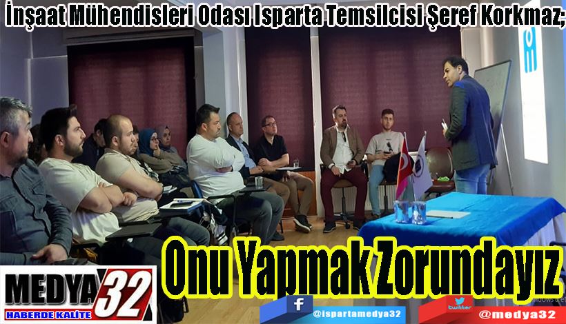 İnşaat Mühendisleri Odası Isparta Temsilcisi Şeref Korkmaz;  Onu Yapmak Zorundayız 