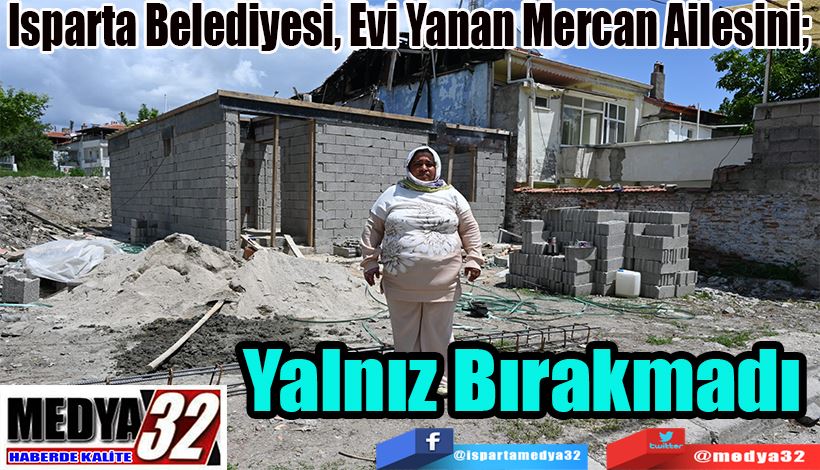 Isparta Belediyesi, Evi Yanan Mercan Ailesini;  Yalnız Bırakmadı 