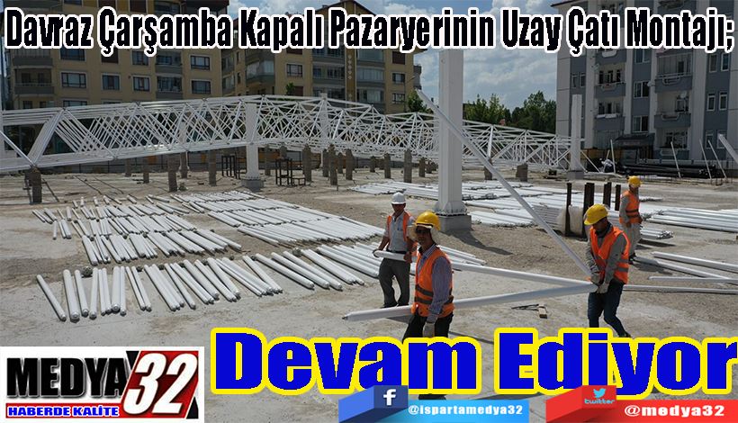 Davraz Çarşamba Kapalı Pazaryerinin Uzay Çatı Montajı;  Devam Ediyor