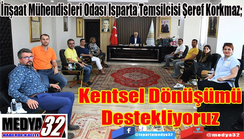 İnşaat Mühendisleri Odası Isparta Temsilcisi Şeref Korkmaz; Kentsel Dönüşümü Destekliyoruz 