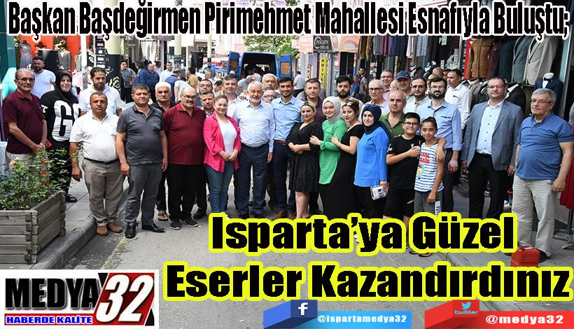 Başkan Başdeğirmen Pirimehmet Mahallesi Esnafıyla Buluştu;  Isparta’ya Güzel  Eserler Kazandırdınız