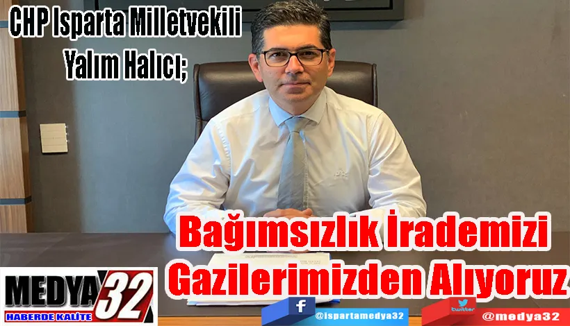 CHP Isparta Milletvekili Yalım Halıcı;  Bağımsızlık İrademizi  Gazilerimizden Alıyoruz