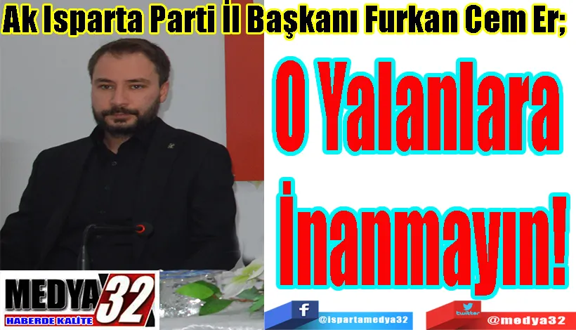 Ak Isparta Parti İl Başkanı Furkan Cem Er;  O Yalanlara  İnanmayın! 