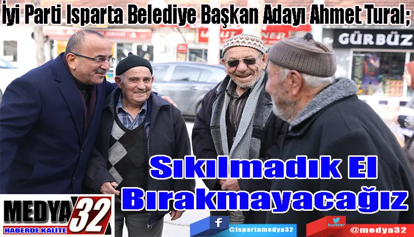 İyi Parti Isparta Belediye Başkan Adayı Ahmet Tural;  Sıkılmadık El Bırakmayacağız 
