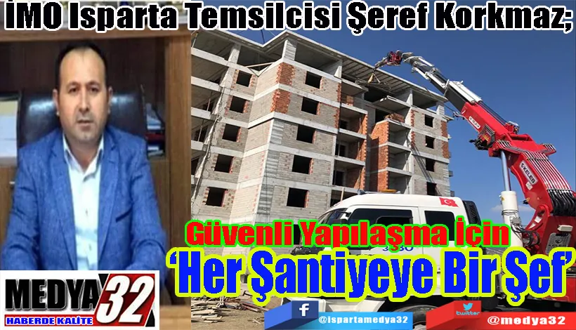 İMO Isparta Temsilcisi Şeref Korkmaz;  Güvenli Yapılaşma İçin  ‘Her Şantiyeye Bir Şef’