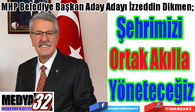 MHP Belediye Başkan Aday Adayı İzzeddin Dikmen;  Şehrimizi  Ortak Akılla  Yöneteceğiz