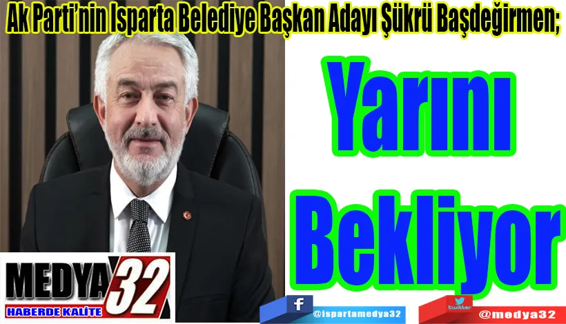 Ak Parti’nin Isparta Belediye Başkan Adayı Şükrü Başdeğirmen;  Yarını Bekliyor