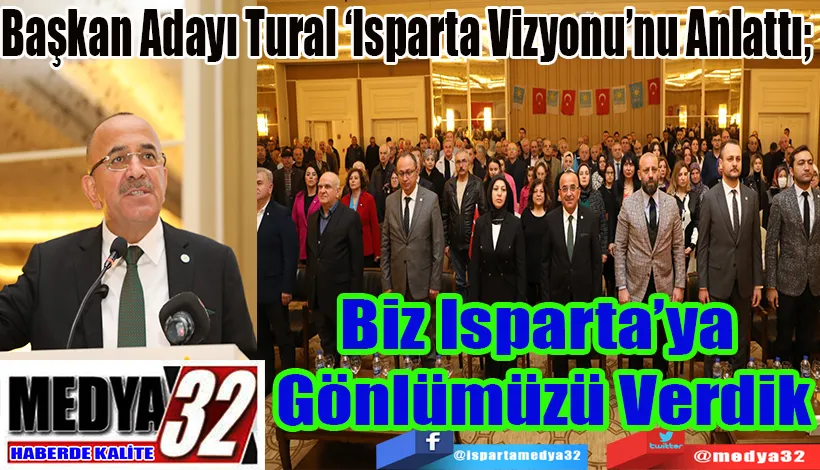  Başkan Adayı Tural ‘Isparta Vizyonu’nu Anlattı;  Biz Isparta’ya  Gönlümüzü Verdik