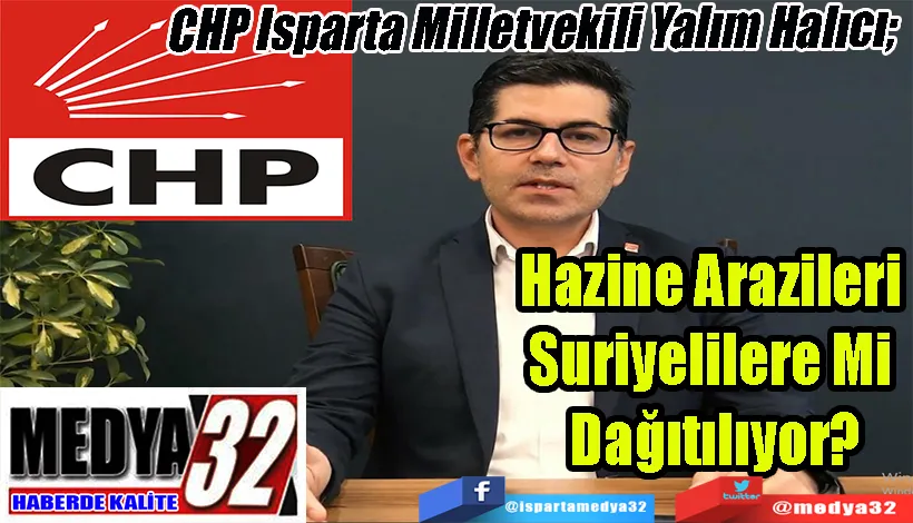 CHP Isparta Milletvekili Yalım Halıcı;  Hazine Arazileri  Suriyelilere Mi  Dağıtılıyor?