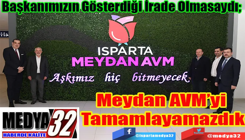 Başkanımızın Gösterdiği İrade Olmasaydı;  Meydan AVM’yi  Tamamlayamazdık