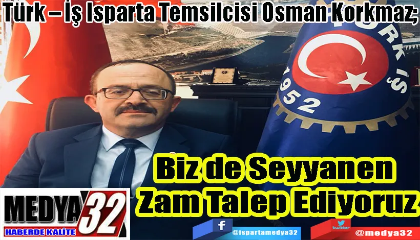 Türk – İş Isparta Temsilcisi Osman Korkmaz;  Biz de Seyyanen  Zam Talep Ediyoruz 