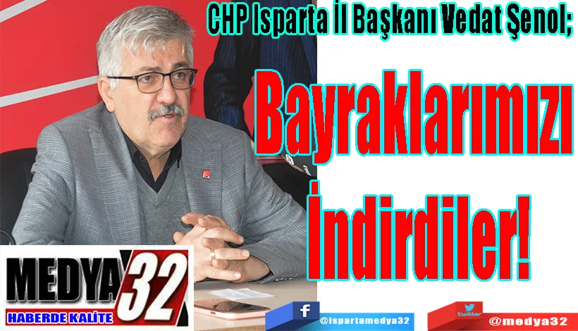 CHP Isparta İl Başkanı Vedat Şenol;  Bayraklarımızı  İndirdiler! 