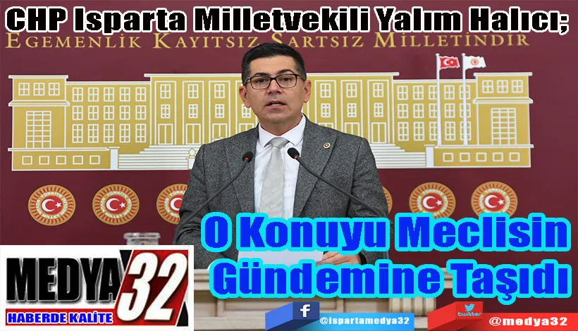 CHP Isparta Milletvekili Yalım Halıcı;  O Konuyu Meclisin  Gündemine Taşıdı 