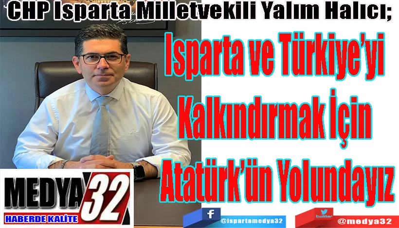 CHP Isparta Milletvekili Yalım Halıcı;  Isparta ve Türkiye’yi  Kalkındırmak İçin  Atatürk’ün Yolundayız