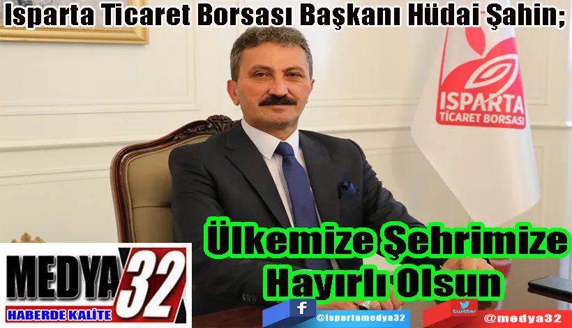 Isparta Ticaret Borsası Başkanı Hüdai Şahin;  Ülkemize  Şehrimize Hayırlı  Olsun 