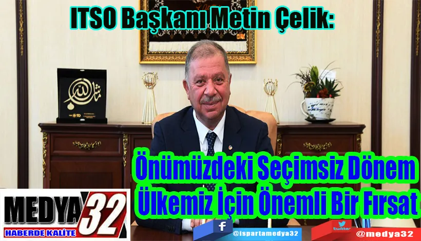 ITSO Başkanı Metin Çelik:  Önümüzdeki Seçimsiz Dönem  Ülkemiz İçin Önemli Bir Fırsat