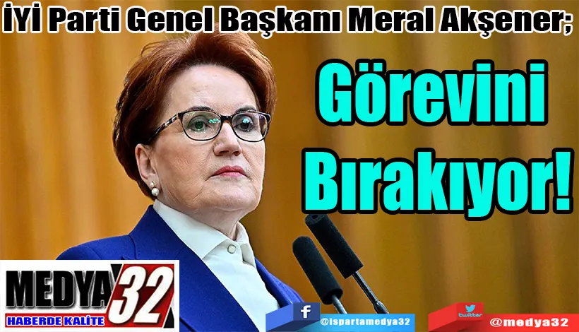 İYİ Parti Genel Başkanı Meral Akşener;  Görevini  Bırakıyor 