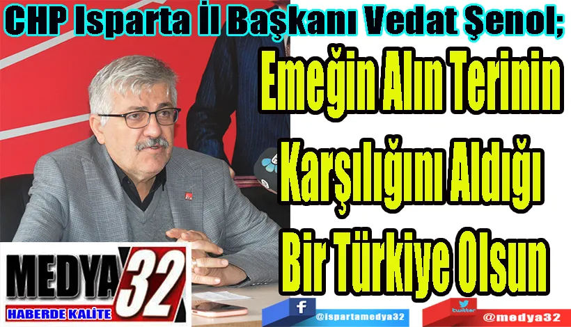 CHP Isparta İl Başkanı Vedat Şenol; Emeğin Alın Terinin  Karşılığını Aldığı  Bir Türkiye Olsun 