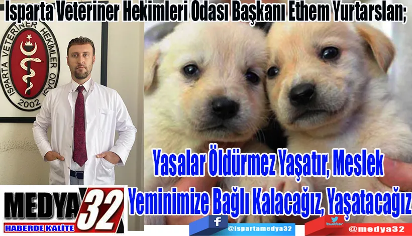 Isparta Veteriner Hekimleri Odası Başkanı Ethem Yurtarslan;  Yasalar Öldürmez Yaşatır, Meslek  Yeminimize Bağlı Kalacağız, Yaşatacağız!