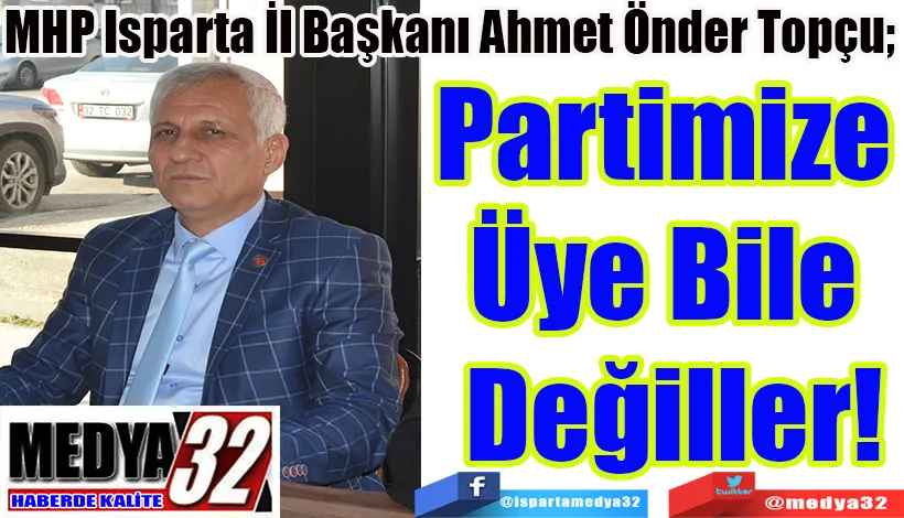 MHP Isparta İl Başkanı Ahmet Önder Topçu;  Partimize  Üye Bile  Değiller! 