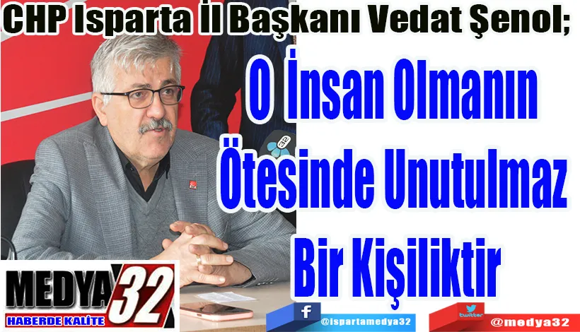 CHP Isparta İl Başkanı Vedat Şenol;  O İnsan Olmanın  Ötesinde Unutulmaz  Bir Kişiliktir 