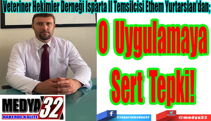 Veteriner Hekimler Derneği Isparta İl Temsilcisi Ethem Yurtarslan’dan;  O Uygulamaya Sert Tepki! 