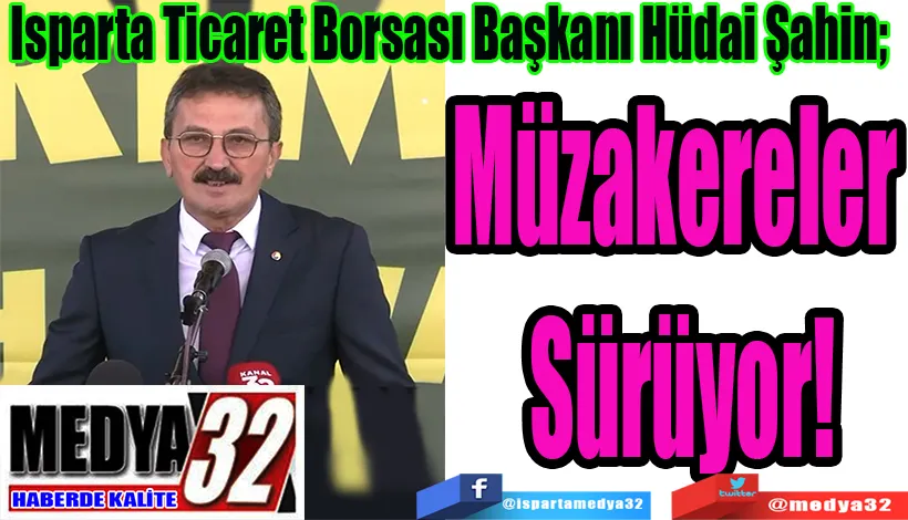 Isparta Ticaret Borsası Başkanı Hüdai Şahin;  Müzakereler Sürüyor!