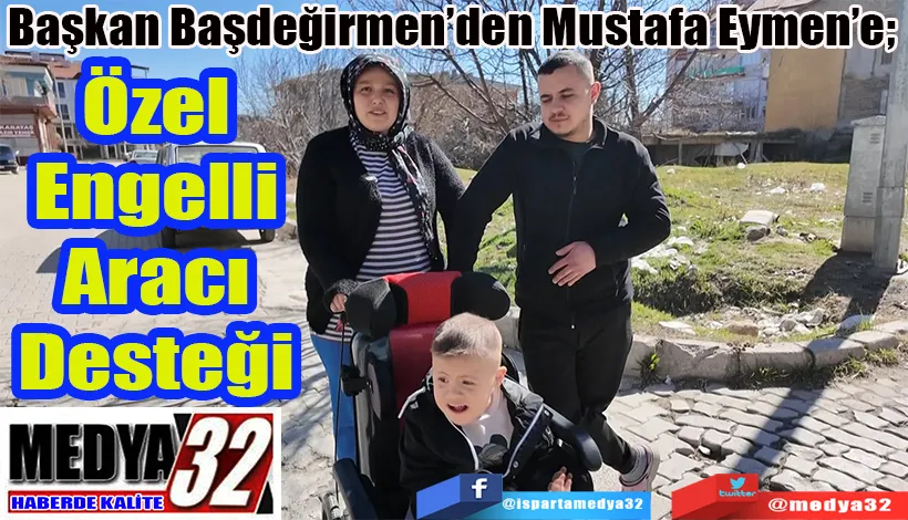 Başkan Başdeğirmen’den Mustafa Eymen’e;  Özel Engelli Aracı Desteği 