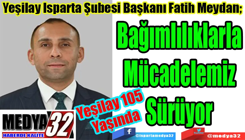   Yeşilay 105 Yaşında Yeşilay Isparta Şubesi Başkanı Fatih Meydan;  Bağımlılıkla Mücadelemiz Sürüyor 