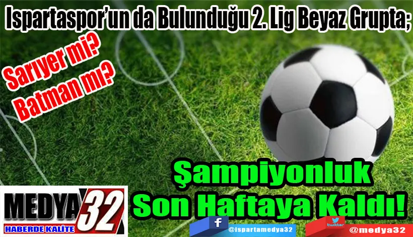 Sarıyer mi? Batman mı?  Ispartaspor’un da Bulunduğu 2. Lig Beyaz Grupta;  Şampiyonluk Son Haftaya Kaldı! 