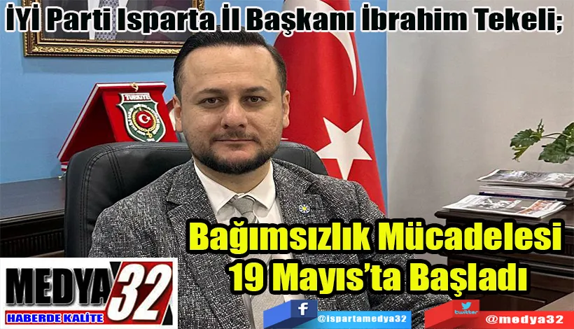  İYİ Parti Isparta İl Başkanı İbrahim Tekeli;  Bağımsızlık Mücadelesi  19 Mayıs’ta Başladı