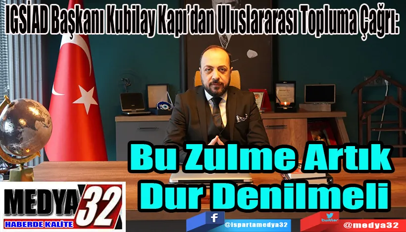 IGSİAD Başkanı Kubilay Kapı’dan Uluslararası Topluma Çağrı: Bu Zulme Artık  Dur Denilmeli