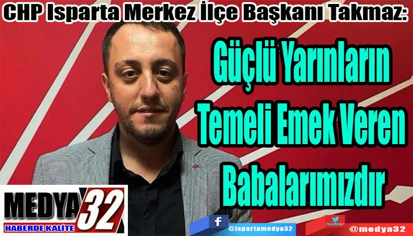CHP Isparta Merkez İlçe Başkanı Takmaz:  Güçlü Yarınların Temeli Emek Veren Babalarımızdır