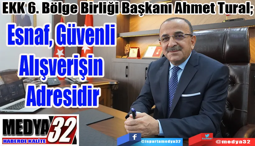 EKK 6. Bölge Birliği Başkanı Ahmet Tural;  Esnaf, Güvenli  Alışverişin Adresidir 