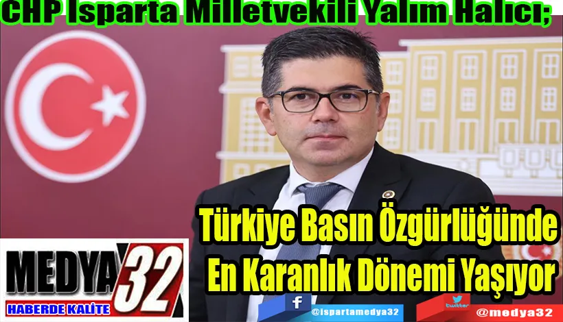  CHP Isparta Milletvekili Yalım Halıcı;  Türkiye Basın Özgürlüğünde  En Karanlık Dönemi Yaşıyor