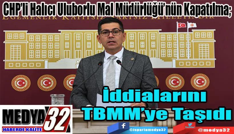 CHP’li Halıcı Uluborlu Mal Müdürlüğü’nün Kapatılma;   İddialarını TBMM’ye Taşıdı
