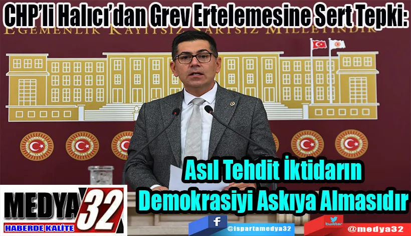 CHP’li Halıcı’dan Grev Ertelemesine Sert Tepki:  Asıl Tehdit İktidarın Demokrasiyi Askıya Almasıdır