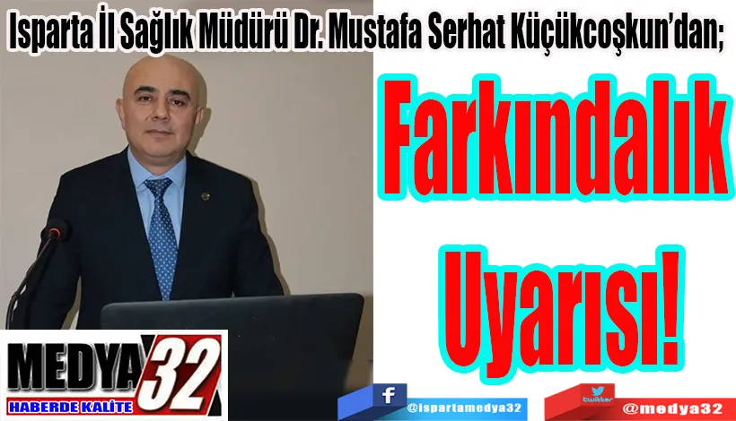 Isparta İl Sağlık Müdürü Dr. Mustafa Serhat Küçükcoşkun’dan;  Farkındalık  Uyarısı!  