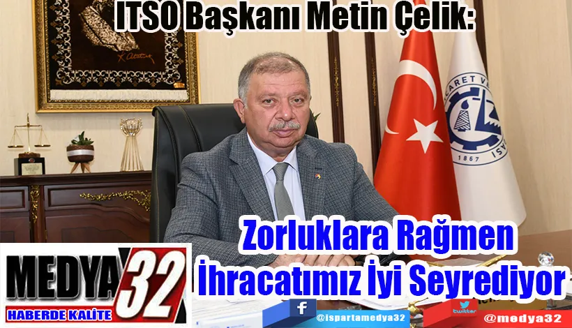 ITSO Başkanı Metin Çelik:  Zorluklara Rağmen  İhracatımız İyi Seyrediyor