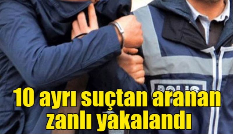 10 ayrı suçtan aranan zanlı yakalandı