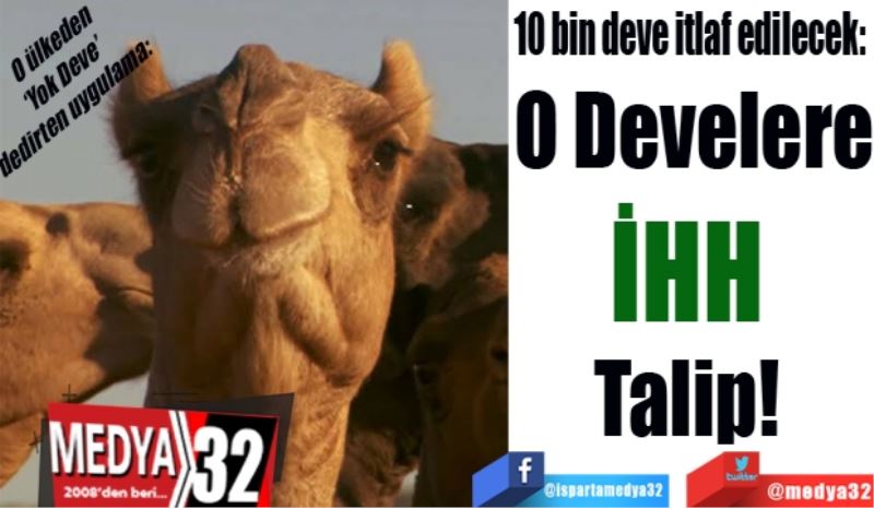 10 bin deve itlaf edilecek: 
O Develere
İHH 
Talip! 
