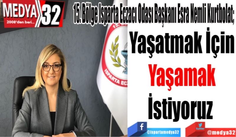 15. Bölge Isparta Eczacı Odası Başkanı Esra Nemli Kurtbolat; 
Yaşatmak İçin
Yaşamak
İstiyoruz 
