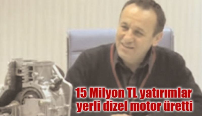 15 Milyon TL yatırımlar yerli dizel motor üretti