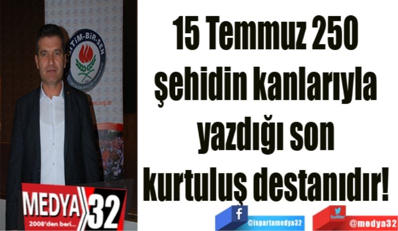 15 Temmuz 250 
şehidin kanlarıyla 
yazdığı son 
kurtuluş destanıdır! 
